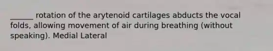 ______ rotation of the arytenoid cartilages abducts the vocal folds, allowing movement of air during breathing (without speaking). Medial Lateral