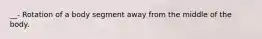 __- Rotation of a body segment away from the middle of the body.