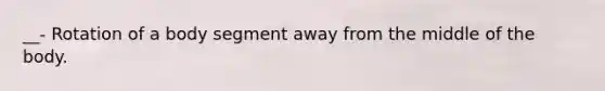 __- Rotation of a body segment away from the middle of the body.