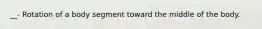 __- Rotation of a body segment toward the middle of the body.
