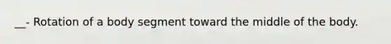 __- Rotation of a body segment toward the middle of the body.