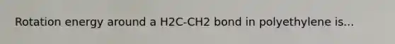 Rotation energy around a H2C-CH2 bond in polyethylene is...