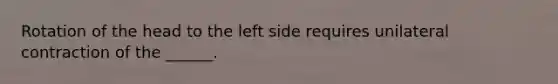 Rotation of the head to the left side requires unilateral contraction of the ______.