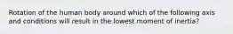 Rotation of the human body around which of the following axis and conditions will result in the lowest moment of inertia?