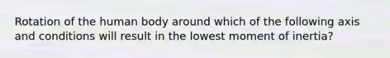 Rotation of the human body around which of the following axis and conditions will result in the lowest moment of inertia?