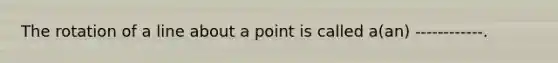 The rotation of a line about a point is called a(an) ------------.