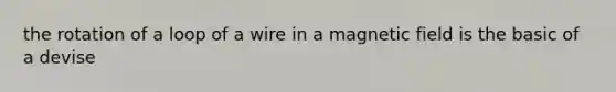 the rotation of a loop of a wire in a magnetic field is the basic of a devise