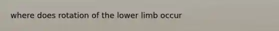 where does rotation of the <a href='https://www.questionai.com/knowledge/kF4ILRdZqC-lower-limb' class='anchor-knowledge'>lower limb</a> occur