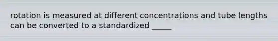 rotation is measured at different concentrations and tube lengths can be converted to a standardized _____