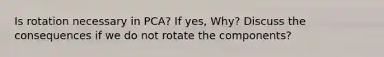 Is rotation necessary in PCA? If yes, Why? Discuss the consequences if we do not rotate the components?