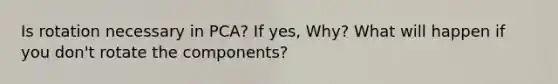 Is rotation necessary in PCA? If yes, Why? What will happen if you don't rotate the components?