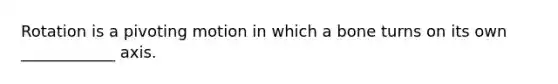 Rotation is a pivoting motion in which a bone turns on its own ____________ axis.