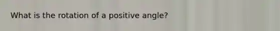 What is the rotation of a positive angle?