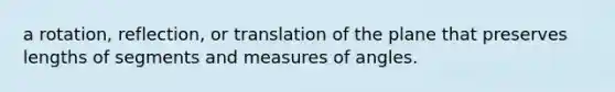 a rotation, reflection, or translation of the plane that preserves lengths of segments and measures of angles.