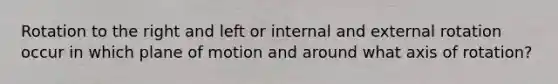 Rotation to the right and left or internal and external rotation occur in which plane of motion and around what axis of rotation?