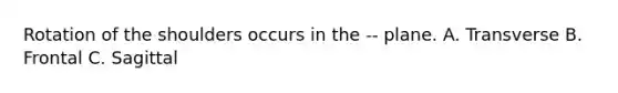 Rotation of the shoulders occurs in the -- plane. A. Transverse B. Frontal C. Sagittal