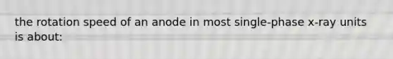 the rotation speed of an anode in most single-phase x-ray units is about: