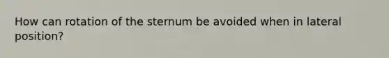 How can rotation of the sternum be avoided when in lateral position?