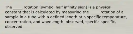 The _____ rotation [symbol half infinity sign] is a physical constant that is calculated by measuring the _____ rotation of a sample in a tube with a defined length at a specific temperature, concentration, and wavelength. observed, specific specific, observed