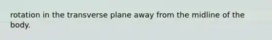 rotation in the transverse plane away from the midline of the body.