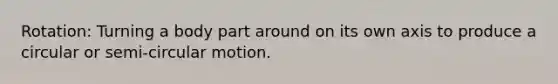 Rotation: Turning a body part around on its own axis to produce a circular or semi-circular motion.