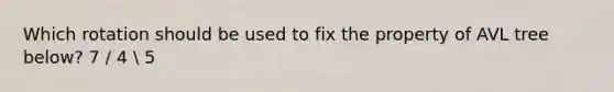Which rotation should be used to fix the property of AVL tree below? 7 / 4  5