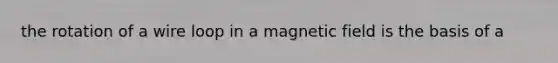 the rotation of a wire loop in a magnetic field is the basis of a