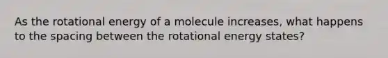 As the rotational energy of a molecule increases, what happens to the spacing between the rotational energy states?