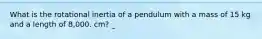 What is the rotational inertia of a pendulum with a mass of 15 kg and a length of 8,000. cm? _