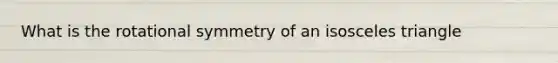 What is the rotational symmetry of an <a href='https://www.questionai.com/knowledge/k6D5AclxbL-isosceles-triangle' class='anchor-knowledge'>isosceles triangle</a>