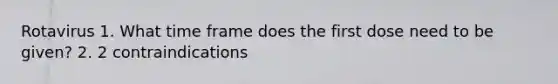 Rotavirus 1. What time frame does the first dose need to be given? 2. 2 contraindications