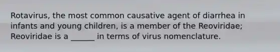 Rotavirus, the most common causative agent of diarrhea in infants and young children, is a member of the Reoviridae; Reoviridae is a ______ in terms of virus nomenclature.