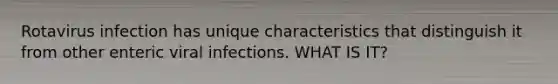 Rotavirus infection has unique characteristics that distinguish it from other enteric viral infections. WHAT IS IT?
