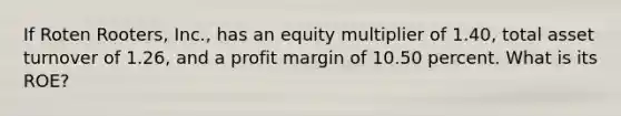 If Roten Rooters, Inc., has an equity multiplier of 1.40, total asset turnover of 1.26, and a profit margin of 10.50 percent. What is its ROE?