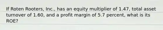 If Roten Rooters, Inc., has an equity multiplier of 1.47, total asset turnover of 1.60, and a profit margin of 5.7 percent, what is its ROE?