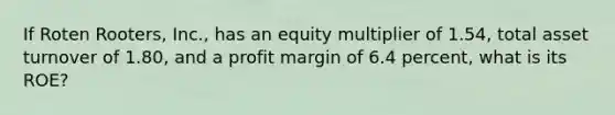 If Roten Rooters, Inc., has an equity multiplier of 1.54, total asset turnover of 1.80, and a profit margin of 6.4 percent, what is its ROE?