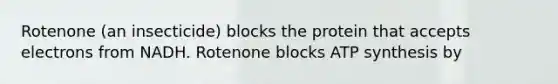 Rotenone (an insecticide) blocks the protein that accepts electrons from NADH. Rotenone blocks ATP synthesis by