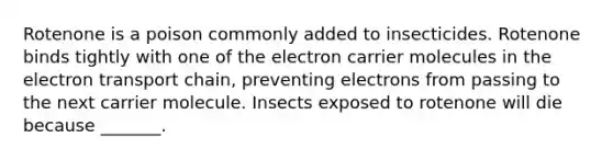 Rotenone is a poison commonly added to insecticides. Rotenone binds tightly with one of the electron carrier molecules in the electron transport chain, preventing electrons from passing to the next carrier molecule. Insects exposed to rotenone will die because _______.