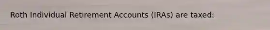 Roth Individual Retirement Accounts (IRAs) are taxed: