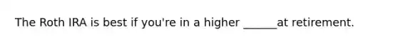 The Roth IRA is best if you're in a higher ______at retirement.