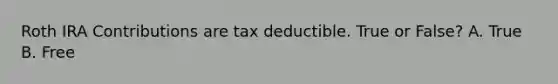 Roth IRA Contributions are tax deductible. True or False? A. True B. Free