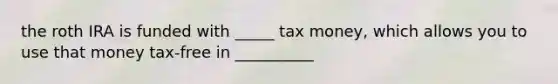 the roth IRA is funded with _____ tax money, which allows you to use that money tax-free in __________