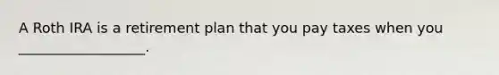 A Roth IRA is a retirement plan that you pay taxes when you __________________.