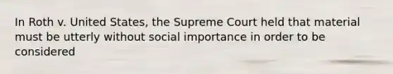 In Roth v. United States, the Supreme Court held that material must be utterly without social importance in order to be considered