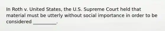 In Roth v. United States, the U.S. Supreme Court held that material must be utterly without social importance in order to be considered __________.