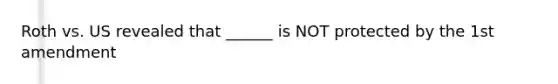 Roth vs. US revealed that ______ is NOT protected by the 1st amendment