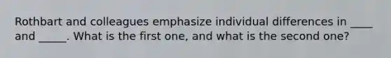 Rothbart and colleagues emphasize individual differences in ____ and _____. What is the first one, and what is the second one?