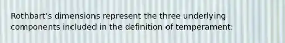 Rothbart's dimensions represent the three underlying components included in the definition of temperament: