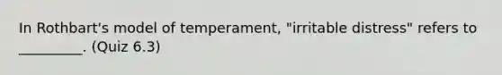 In Rothbart's model of temperament, "irritable distress" refers to _________. (Quiz 6.3)