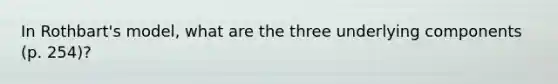 In Rothbart's model, what are the three underlying components (p. 254)?